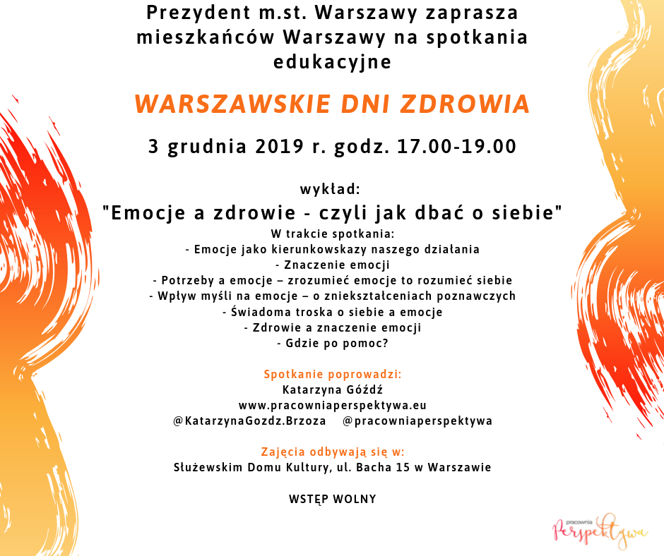 Na grafice, po obydwu stronach znajdują się kolorowe ślady pędzla z farbą. Oprócz tego informacje tekstowe. Prezydent m. st. Warszawy zaprasza mieszkańców Warszawy na spotkanie edukacyjne Warszawskie dni zdrowia. 3 grudnia 2019 roku, godzina 17.00-19.00. Wykład: Emocje, a zdrowie - czyli jak o dbać o siebie. W trakcie spotkania: emocje jako kierunkowskazy naszego działania; znaczenie emocji; potrzeby, a emocje - zrozumieć emocje to zrozumieć siebie; wpływ myśli na emocje; świadoma troska o siebie, a emocje; gdzie po pomoc. Pozostałe informacje z plakatu znajdują się w treści artykułu.